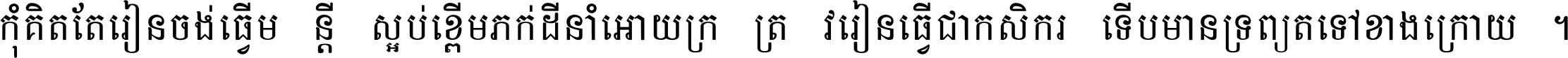 កុំ​គិត​តែ​រៀន​ចង់ធ្វើ​មន្ត្រី ស្អប់​ខ្ពើម​ភក់ដី​នាំអោយ​ក្រ ត្រូវ​រៀន​ធ្វើ​ជា​កសិករ ទើប​មានទ្រព្យ​ត​ទៅ​ខាង​ក្រោយ ។