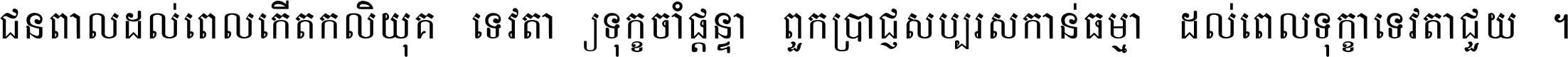 ជនពាល​ដល់​ពេល​កើត​កលិយុគ ទេវតា​ឲ្យ​ទុក្ខ​ចាំ​ផ្ដន្ទា ពួក​ប្រាជ្ញ​សប្បរស​កាន់​ធម្មា ដល់​ពេល​ទុក្ខា​ទេវតា​ជួយ ។