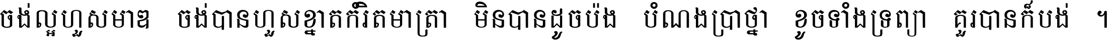 ចង់​ល្អ​ហួស​មាឌ ចង់​បាន​ហួស​ខ្នាត​កំរិត​មាត្រា មិន​បាន​ដូច​ប៉ង បំណង​ប្រាថ្នា ខូច​ទាំងទ្រព្យា គួរ​បាន​ក៏បង់ ។