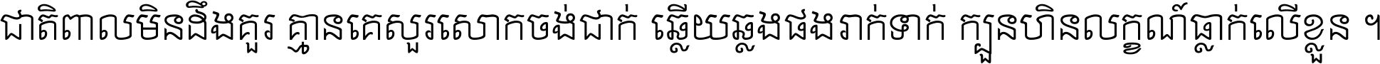 ជាតិ​ពាល​មិន​ដឹង​គួរ គ្មាន​គេ​សួរ​សោក​ចង់​ជាក់ ឆ្លើយ​ឆ្លង​ផង​រាក់​ទាក់​ ក្បួន​ហិន​លក្ខណ៍​ធ្លាក់​លើ​ខ្លួន ។