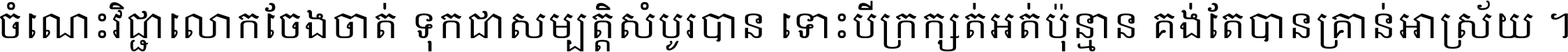 ចំណេះ​វិជ្ជា​លោក​ចែង​ចាត់ ទុក​ជា​សម្បត្តិ​សំបូរ​បាន ទោះ​បី​ក្រក្សត់​អត់​ប៉ុន្មាន គង់​តែ​បាន​គ្រាន់​អាស្រ័យ ។