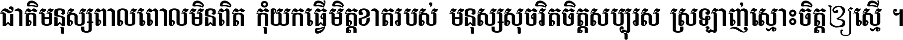 ជាតិ​មនុស្ស​ពាល​ពោល​មិន​ពិត កុំ​យក​ធ្វើ​មិត្ត​ខាត​របស់ មនុស្ស​សុចរិត​ចិត្ត​សប្បុរស ស្រឡាញ់​ស្មោះ​ចិត្ត​ឲ្យ​ស្មើ ។