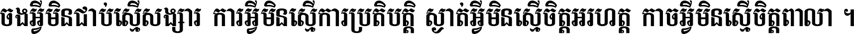 ចង​អ្វី​មិន​ជាប់​ស្មើ​សង្សារ ការ​អ្វី​មិន​ស្មើ​ការ​ប្រតិបត្តិ ស្ងាត់​អ្វី​មិន​ស្មើ​​ចិត្ត​អរហត្ត​ កាច​អ្វី​មិន​ស្មើ​ចិត្ត​ពាលា ។