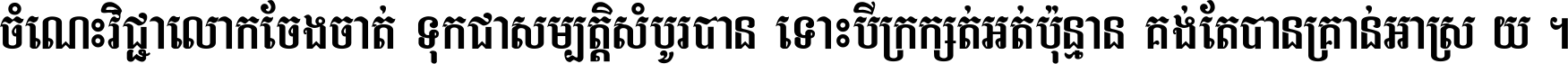 ចំណេះ​វិជ្ជា​លោក​ចែង​ចាត់ ទុក​ជា​សម្បត្តិ​សំបូរ​បាន ទោះ​បី​ក្រក្សត់​អត់​ប៉ុន្មាន គង់​តែ​បាន​គ្រាន់​អាស្រ័យ ។