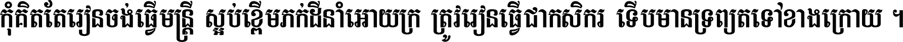 កុំ​គិត​តែ​រៀន​ចង់ធ្វើ​មន្ត្រី ស្អប់​ខ្ពើម​ភក់ដី​នាំអោយ​ក្រ ត្រូវ​រៀន​ធ្វើ​ជា​កសិករ ទើប​មានទ្រព្យ​ត​ទៅ​ខាង​ក្រោយ ។