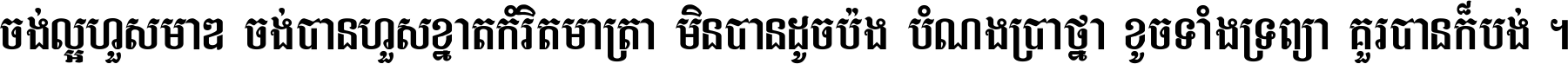 ចង់​ល្អ​ហួស​មាឌ ចង់​បាន​ហួស​ខ្នាត​កំរិត​មាត្រា មិន​បាន​ដូច​ប៉ង បំណង​ប្រាថ្នា ខូច​ទាំងទ្រព្យា គួរ​បាន​ក៏បង់ ។