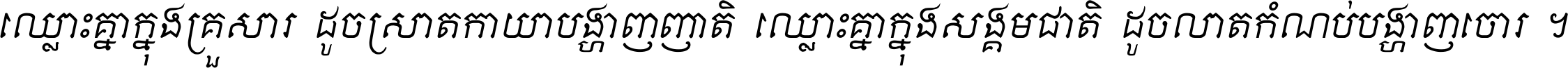 ឈ្លោះ​គ្នា​ក្នុង​គ្រួសារ ដូច​ស្រាត​កាយា​បង្ហាញ​ញាតិ ឈ្លោះគ្នាក្នុង​សង្គមជាតិ ដូច​លាត​កំណប់​បង្ហាញ​ចោរ ។