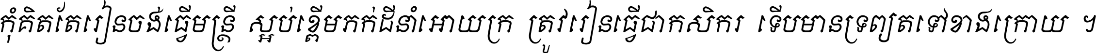 កុំ​គិត​តែ​រៀន​ចង់ធ្វើ​មន្ត្រី ស្អប់​ខ្ពើម​ភក់ដី​នាំអោយ​ក្រ ត្រូវ​រៀន​ធ្វើ​ជា​កសិករ ទើប​មានទ្រព្យ​ត​ទៅ​ខាង​ក្រោយ ។