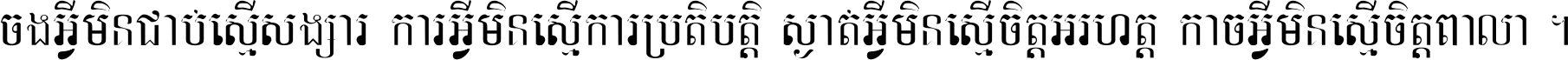 ចង​អ្វី​មិន​ជាប់​ស្មើ​សង្សារ ការ​អ្វី​មិន​ស្មើ​ការ​ប្រតិបត្តិ ស្ងាត់​អ្វី​មិន​ស្មើ​​ចិត្ត​អរហត្ត​ កាច​អ្វី​មិន​ស្មើ​ចិត្ត​ពាលា ។