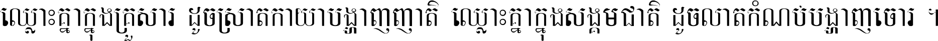 ឈ្លោះ​គ្នា​ក្នុង​គ្រួសារ ដូច​ស្រាត​កាយា​បង្ហាញ​ញាតិ ឈ្លោះគ្នាក្នុង​សង្គមជាតិ ដូច​លាត​កំណប់​បង្ហាញ​ចោរ ។