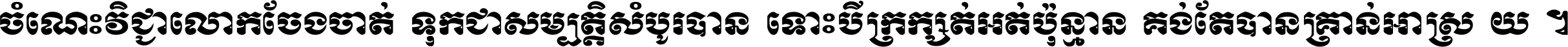 ចំណេះ​វិជ្ជា​លោក​ចែង​ចាត់ ទុក​ជា​សម្បត្តិ​សំបូរ​បាន ទោះ​បី​ក្រក្សត់​អត់​ប៉ុន្មាន គង់​តែ​បាន​គ្រាន់​អាស្រ័យ ។