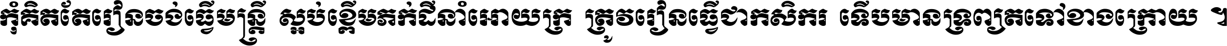 កុំ​គិត​តែ​រៀន​ចង់ធ្វើ​មន្ត្រី ស្អប់​ខ្ពើម​ភក់ដី​នាំអោយ​ក្រ ត្រូវ​រៀន​ធ្វើ​ជា​កសិករ ទើប​មានទ្រព្យ​ត​ទៅ​ខាង​ក្រោយ ។