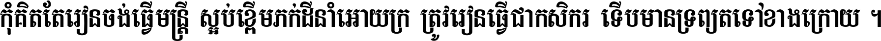 កុំ​គិត​តែ​រៀន​ចង់ធ្វើ​មន្ត្រី ស្អប់​ខ្ពើម​ភក់ដី​នាំអោយ​ក្រ ត្រូវ​រៀន​ធ្វើ​ជា​កសិករ ទើប​មានទ្រព្យ​ត​ទៅ​ខាង​ក្រោយ ។