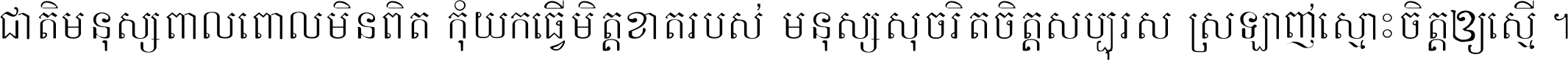 ជាតិ​មនុស្ស​ពាល​ពោល​មិន​ពិត កុំ​យក​ធ្វើ​មិត្ត​ខាត​របស់ មនុស្ស​សុចរិត​ចិត្ត​សប្បុរស ស្រឡាញ់​ស្មោះ​ចិត្ត​ឲ្យ​ស្មើ ។