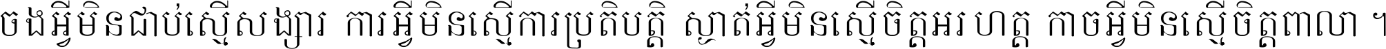 ចង​អ្វី​មិន​ជាប់​ស្មើ​សង្សារ ការ​អ្វី​មិន​ស្មើ​ការ​ប្រតិបត្តិ ស្ងាត់​អ្វី​មិន​ស្មើ​​ចិត្ត​អរហត្ត​ កាច​អ្វី​មិន​ស្មើ​ចិត្ត​ពាលា ។