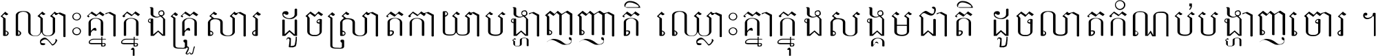 ឈ្លោះ​គ្នា​ក្នុង​គ្រួសារ ដូច​ស្រាត​កាយា​បង្ហាញ​ញាតិ ឈ្លោះគ្នាក្នុង​សង្គមជាតិ ដូច​លាត​កំណប់​បង្ហាញ​ចោរ ។