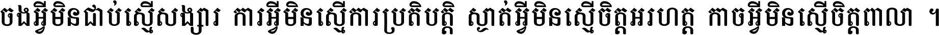 ចង​អ្វី​មិន​ជាប់​ស្មើ​សង្សារ ការ​អ្វី​មិន​ស្មើ​ការ​ប្រតិបត្តិ ស្ងាត់​អ្វី​មិន​ស្មើ​​ចិត្ត​អរហត្ត​ កាច​អ្វី​មិន​ស្មើ​ចិត្ត​ពាលា ។