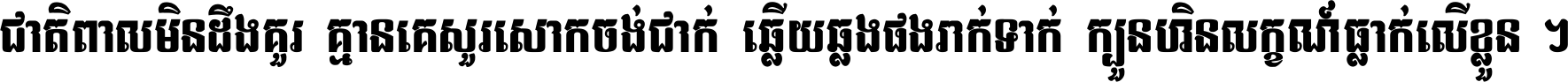 ជាតិ​ពាល​មិន​ដឹង​គួរ គ្មាន​គេ​សួរ​សោក​ចង់​ជាក់ ឆ្លើយ​ឆ្លង​ផង​រាក់​ទាក់​ ក្បួន​ហិន​លក្ខណ៍​ធ្លាក់​លើ​ខ្លួន ។