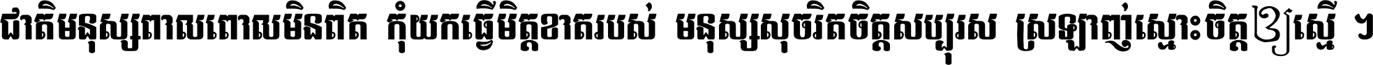 ជាតិ​មនុស្ស​ពាល​ពោល​មិន​ពិត កុំ​យក​ធ្វើ​មិត្ត​ខាត​របស់ មនុស្ស​សុចរិត​ចិត្ត​សប្បុរស ស្រឡាញ់​ស្មោះ​ចិត្ត​ឲ្យ​ស្មើ ។