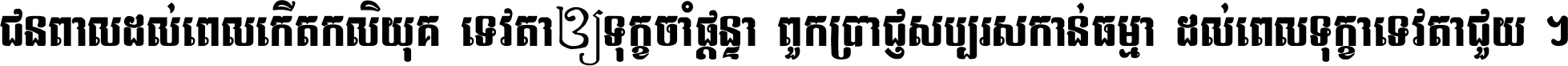 ជនពាល​ដល់​ពេល​កើត​កលិយុគ ទេវតា​ឲ្យ​ទុក្ខ​ចាំ​ផ្ដន្ទា ពួក​ប្រាជ្ញ​សប្បរស​កាន់​ធម្មា ដល់​ពេល​ទុក្ខា​ទេវតា​ជួយ ។