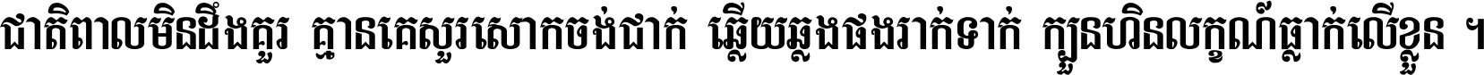 ជាតិ​ពាល​មិន​ដឹង​គួរ គ្មាន​គេ​សួរ​សោក​ចង់​ជាក់ ឆ្លើយ​ឆ្លង​ផង​រាក់​ទាក់​ ក្បួន​ហិន​លក្ខណ៍​ធ្លាក់​លើ​ខ្លួន ។