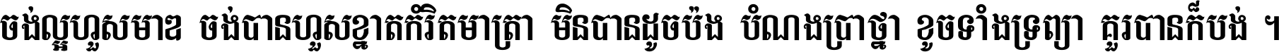 ចង់​ល្អ​ហួស​មាឌ ចង់​បាន​ហួស​ខ្នាត​កំរិត​មាត្រា មិន​បាន​ដូច​ប៉ង បំណង​ប្រាថ្នា ខូច​ទាំងទ្រព្យា គួរ​បាន​ក៏បង់ ។