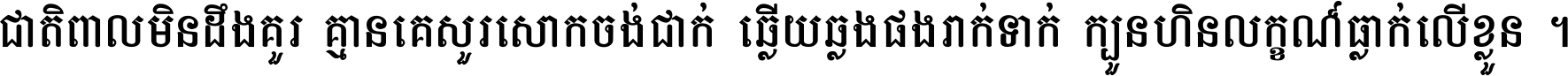 ជាតិ​ពាល​មិន​ដឹង​គួរ គ្មាន​គេ​សួរ​សោក​ចង់​ជាក់ ឆ្លើយ​ឆ្លង​ផង​រាក់​ទាក់​ ក្បួន​ហិន​លក្ខណ៍​ធ្លាក់​លើ​ខ្លួន ។