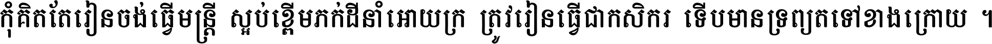 កុំ​គិត​តែ​រៀន​ចង់ធ្វើ​មន្ត្រី ស្អប់​ខ្ពើម​ភក់ដី​នាំអោយ​ក្រ ត្រូវ​រៀន​ធ្វើ​ជា​កសិករ ទើប​មានទ្រព្យ​ត​ទៅ​ខាង​ក្រោយ ។