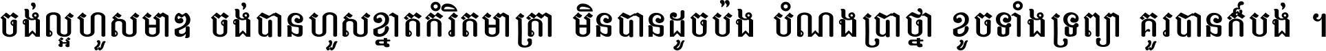 ចង់​ល្អ​ហួស​មាឌ ចង់​បាន​ហួស​ខ្នាត​កំរិត​មាត្រា មិន​បាន​ដូច​ប៉ង បំណង​ប្រាថ្នា ខូច​ទាំងទ្រព្យា គួរ​បាន​ក៏បង់ ។