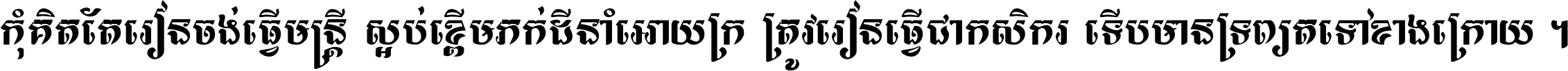 កុំ​គិត​តែ​រៀន​ចង់ធ្វើ​មន្ត្រី ស្អប់​ខ្ពើម​ភក់ដី​នាំអោយ​ក្រ ត្រូវ​រៀន​ធ្វើ​ជា​កសិករ ទើប​មានទ្រព្យ​ត​ទៅ​ខាង​ក្រោយ ។