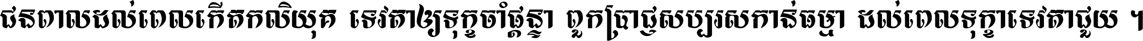 ជនពាល​ដល់​ពេល​កើត​កលិយុគ ទេវតា​ឲ្យ​ទុក្ខ​ចាំ​ផ្ដន្ទា ពួក​ប្រាជ្ញ​សប្បរស​កាន់​ធម្មា ដល់​ពេល​ទុក្ខា​ទេវតា​ជួយ ។