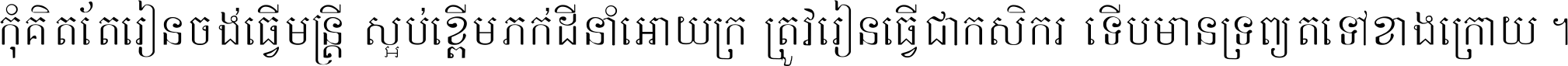 កុំ​គិត​តែ​រៀន​ចង់ធ្វើ​មន្ត្រី ស្អប់​ខ្ពើម​ភក់ដី​នាំអោយ​ក្រ ត្រូវ​រៀន​ធ្វើ​ជា​កសិករ ទើប​មានទ្រព្យ​ត​ទៅ​ខាង​ក្រោយ ។