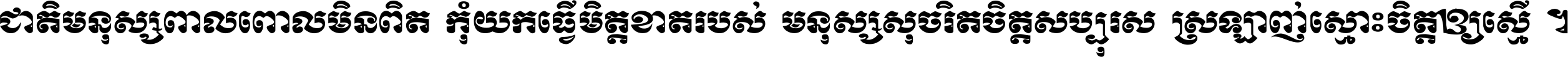 ជាតិ​មនុស្ស​ពាល​ពោល​មិន​ពិត កុំ​យក​ធ្វើ​មិត្ត​ខាត​របស់ មនុស្ស​សុចរិត​ចិត្ត​សប្បុរស ស្រឡាញ់​ស្មោះ​ចិត្ត​ឲ្យ​ស្មើ ។