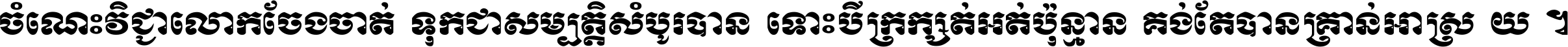 ចំណេះ​វិជ្ជា​លោក​ចែង​ចាត់ ទុក​ជា​សម្បត្តិ​សំបូរ​បាន ទោះ​បី​ក្រក្សត់​អត់​ប៉ុន្មាន គង់​តែ​បាន​គ្រាន់​អាស្រ័យ ។