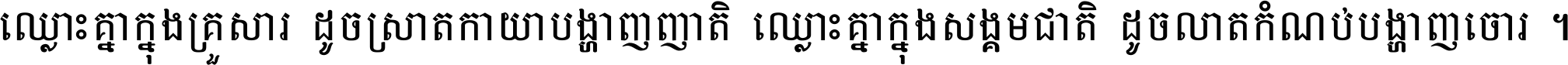 ឈ្លោះ​គ្នា​ក្នុង​គ្រួសារ ដូច​ស្រាត​កាយា​បង្ហាញ​ញាតិ ឈ្លោះគ្នាក្នុង​សង្គមជាតិ ដូច​លាត​កំណប់​បង្ហាញ​ចោរ ។