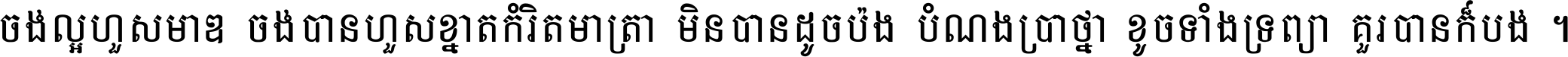 ចង់​ល្អ​ហួស​មាឌ ចង់​បាន​ហួស​ខ្នាត​កំរិត​មាត្រា មិន​បាន​ដូច​ប៉ង បំណង​ប្រាថ្នា ខូច​ទាំងទ្រព្យា គួរ​បាន​ក៏បង់ ។