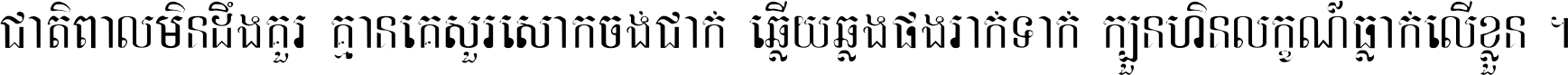 ជាតិ​ពាល​មិន​ដឹង​គួរ គ្មាន​គេ​សួរ​សោក​ចង់​ជាក់ ឆ្លើយ​ឆ្លង​ផង​រាក់​ទាក់​ ក្បួន​ហិន​លក្ខណ៍​ធ្លាក់​លើ​ខ្លួន ។