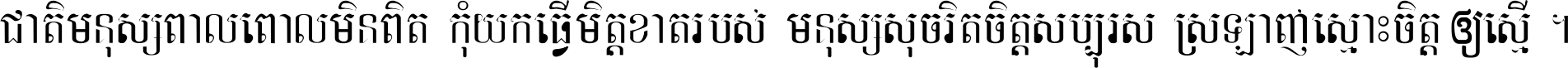 ជាតិ​មនុស្ស​ពាល​ពោល​មិន​ពិត កុំ​យក​ធ្វើ​មិត្ត​ខាត​របស់ មនុស្ស​សុចរិត​ចិត្ត​សប្បុរស ស្រឡាញ់​ស្មោះ​ចិត្ត​ឲ្យ​ស្មើ ។