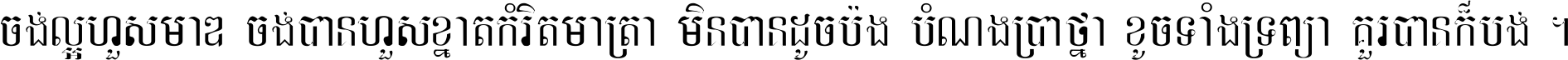 ចង់​ល្អ​ហួស​មាឌ ចង់​បាន​ហួស​ខ្នាត​កំរិត​មាត្រា មិន​បាន​ដូច​ប៉ង បំណង​ប្រាថ្នា ខូច​ទាំងទ្រព្យា គួរ​បាន​ក៏បង់ ។