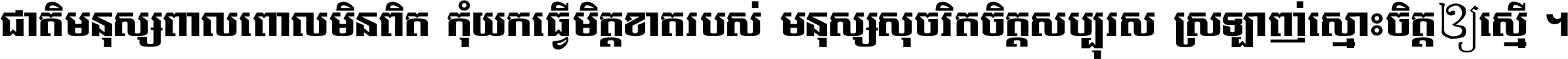 ជាតិ​មនុស្ស​ពាល​ពោល​មិន​ពិត កុំ​យក​ធ្វើ​មិត្ត​ខាត​របស់ មនុស្ស​សុចរិត​ចិត្ត​សប្បុរស ស្រឡាញ់​ស្មោះ​ចិត្ត​ឲ្យ​ស្មើ ។