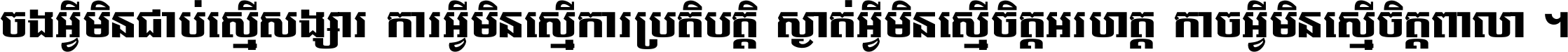 ចង​អ្វី​មិន​ជាប់​ស្មើ​សង្សារ ការ​អ្វី​មិន​ស្មើ​ការ​ប្រតិបត្តិ ស្ងាត់​អ្វី​មិន​ស្មើ​​ចិត្ត​អរហត្ត​ កាច​អ្វី​មិន​ស្មើ​ចិត្ត​ពាលា ។