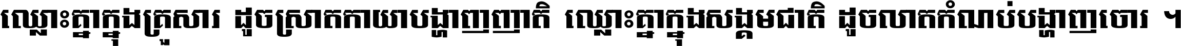 ឈ្លោះ​គ្នា​ក្នុង​គ្រួសារ ដូច​ស្រាត​កាយា​បង្ហាញ​ញាតិ ឈ្លោះគ្នាក្នុង​សង្គមជាតិ ដូច​លាត​កំណប់​បង្ហាញ​ចោរ ។