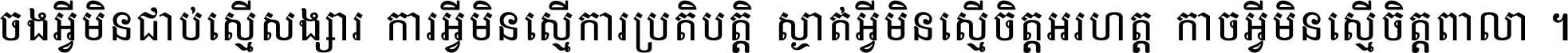 ចង​អ្វី​មិន​ជាប់​ស្មើ​សង្សារ ការ​អ្វី​មិន​ស្មើ​ការ​ប្រតិបត្តិ ស្ងាត់​អ្វី​មិន​ស្មើ​​ចិត្ត​អរហត្ត​ កាច​អ្វី​មិន​ស្មើ​ចិត្ត​ពាលា ។