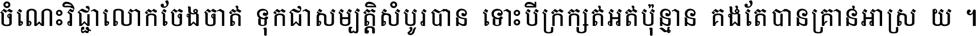 ចំណេះ​វិជ្ជា​លោក​ចែង​ចាត់ ទុក​ជា​សម្បត្តិ​សំបូរ​បាន ទោះ​បី​ក្រក្សត់​អត់​ប៉ុន្មាន គង់​តែ​បាន​គ្រាន់​អាស្រ័យ ។