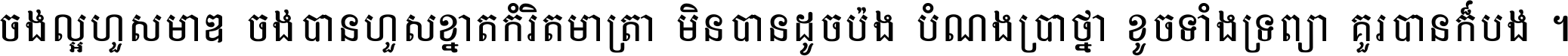 ចង់​ល្អ​ហួស​មាឌ ចង់​បាន​ហួស​ខ្នាត​កំរិត​មាត្រា មិន​បាន​ដូច​ប៉ង បំណង​ប្រាថ្នា ខូច​ទាំងទ្រព្យា គួរ​បាន​ក៏បង់ ។