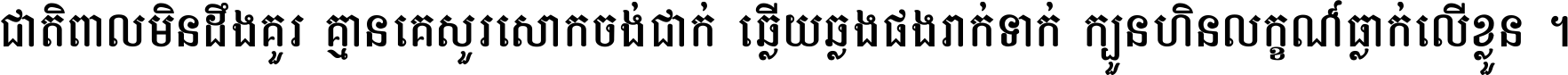 ជាតិ​ពាល​មិន​ដឹង​គួរ គ្មាន​គេ​សួរ​សោក​ចង់​ជាក់ ឆ្លើយ​ឆ្លង​ផង​រាក់​ទាក់​ ក្បួន​ហិន​លក្ខណ៍​ធ្លាក់​លើ​ខ្លួន ។