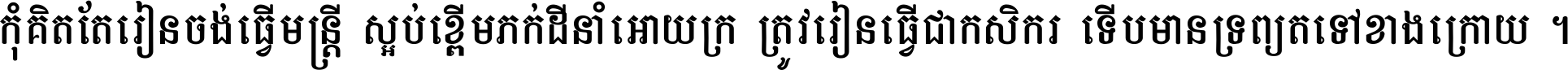 កុំ​គិត​តែ​រៀន​ចង់ធ្វើ​មន្ត្រី ស្អប់​ខ្ពើម​ភក់ដី​នាំអោយ​ក្រ ត្រូវ​រៀន​ធ្វើ​ជា​កសិករ ទើប​មានទ្រព្យ​ត​ទៅ​ខាង​ក្រោយ ។