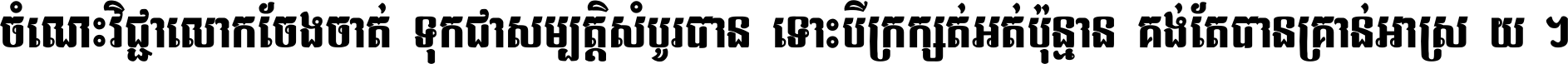 ចំណេះ​វិជ្ជា​លោក​ចែង​ចាត់ ទុក​ជា​សម្បត្តិ​សំបូរ​បាន ទោះ​បី​ក្រក្សត់​អត់​ប៉ុន្មាន គង់​តែ​បាន​គ្រាន់​អាស្រ័យ ។