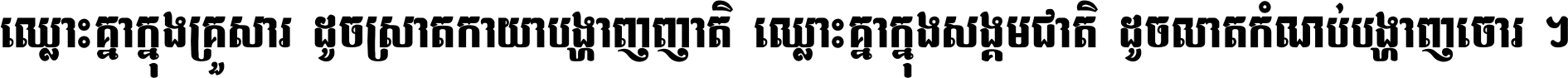 ឈ្លោះ​គ្នា​ក្នុង​គ្រួសារ ដូច​ស្រាត​កាយា​បង្ហាញ​ញាតិ ឈ្លោះគ្នាក្នុង​សង្គមជាតិ ដូច​លាត​កំណប់​បង្ហាញ​ចោរ ។