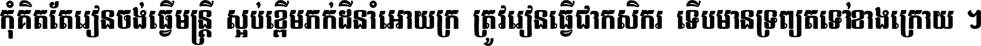 កុំ​គិត​តែ​រៀន​ចង់ធ្វើ​មន្ត្រី ស្អប់​ខ្ពើម​ភក់ដី​នាំអោយ​ក្រ ត្រូវ​រៀន​ធ្វើ​ជា​កសិករ ទើប​មានទ្រព្យ​ត​ទៅ​ខាង​ក្រោយ ។